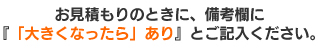 お見積もりのときに、備考欄に『「大きくなったら」あり』とご記入ください。