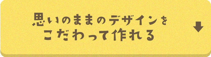 思いのままデザインにこだわって作れる